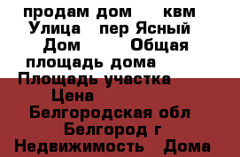 продам дом  160квм › Улица ­ пер Ясный › Дом ­ 33 › Общая площадь дома ­ 160 › Площадь участка ­ 15 › Цена ­ 2 200 000 - Белгородская обл., Белгород г. Недвижимость » Дома, коттеджи, дачи продажа   . Белгородская обл.,Белгород г.